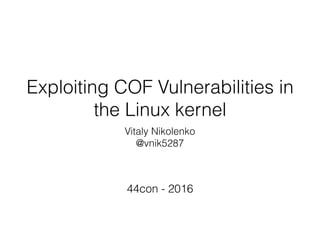 Exploiting COF Vulnerabilities in
the Linux kernel
Vitaly Nikolenko
@vnik5287
44con - 2016
 