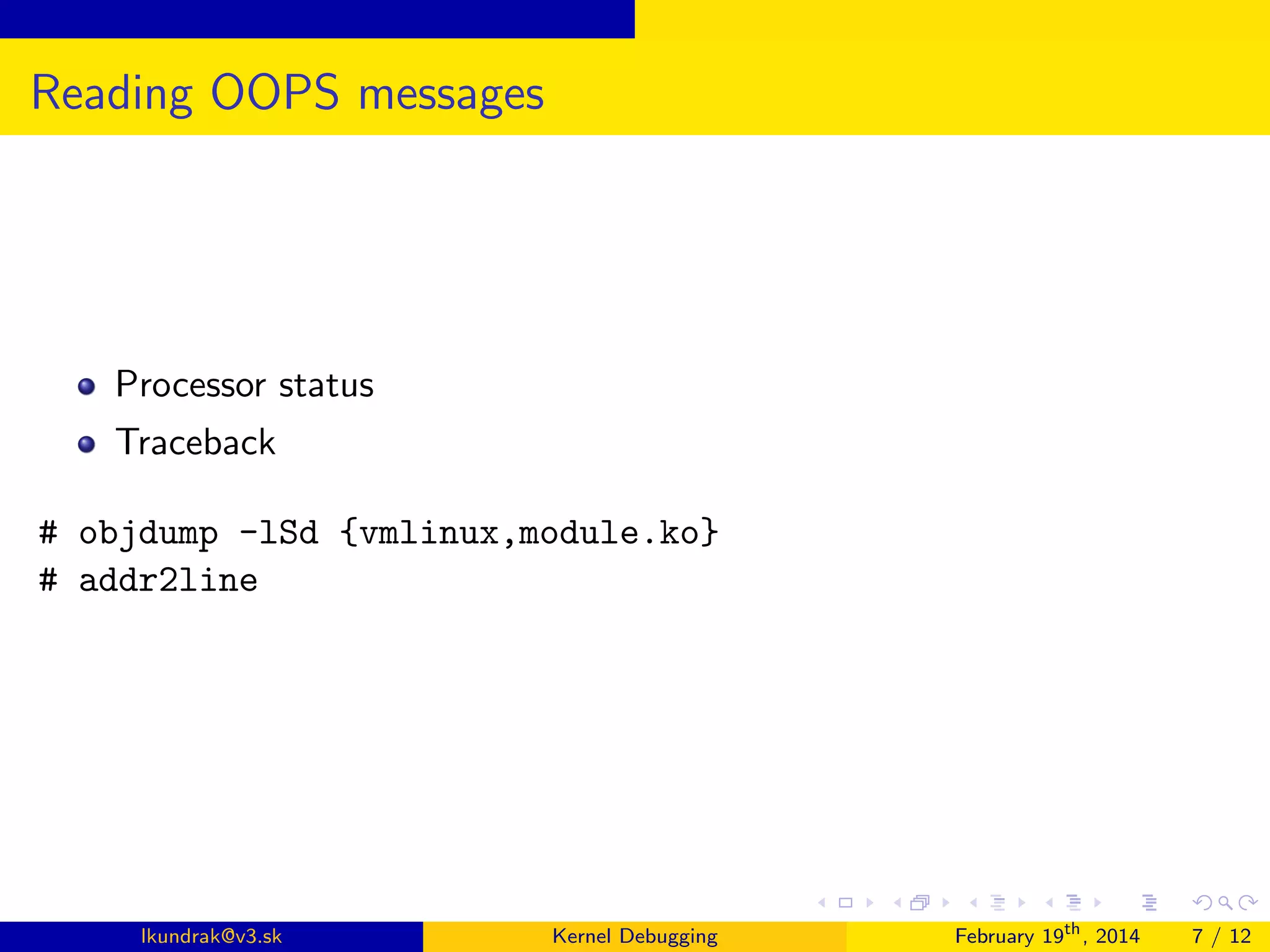 Reading OOPS messages

Processor status
Traceback
# objdump -lSd {vmlinux,module.ko}
# addr2line

lkundrak@v3.sk

Kernel Debugging

February 19th , 2014

7 / 12

 