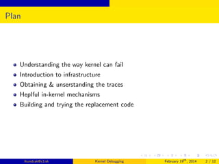 Plan

Understanding the way kernel can fail
Introduction to infrastructure
Obtaining & unserstanding the traces
Heplful in-kernel mechanisms
Building and trying the replacement code

lkundrak@v3.sk

Kernel Debugging

February 19th , 2014

2 / 12

 