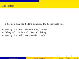Lab setup

For details & non-Fedora setup, see the hackerspace wiki
# yum -y install kernel-debug{,-devel}
# debuginfo -y install kernel-debug
# yum -y install kexec-tools crash

lkundrak@v3.sk

Kernel Debugging

February 19th , 2014

5 / 12

 