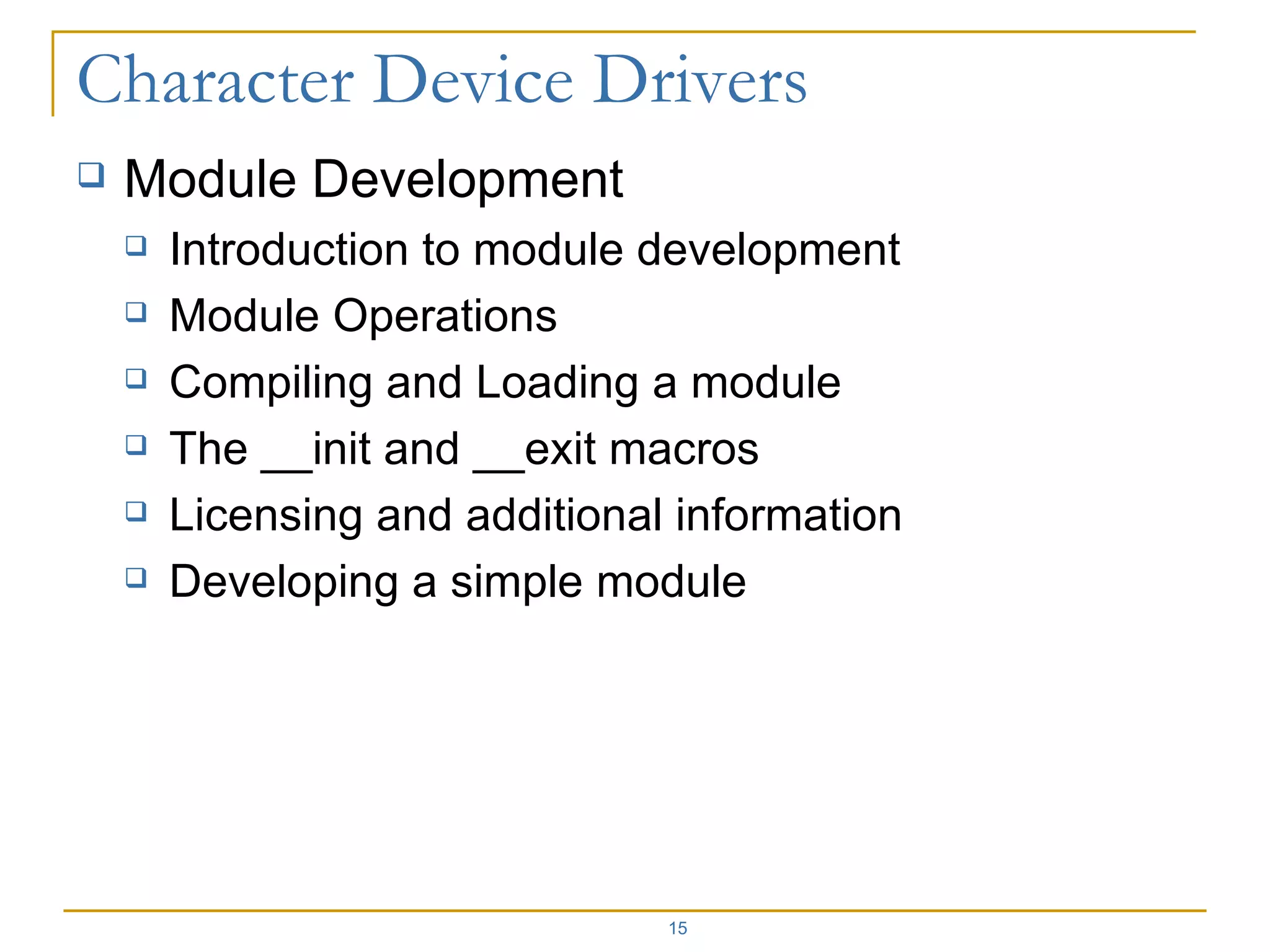 Module Development Introduction to module development Module Operations Compiling and Loading a module The __init and __exit macros Licensing and additional information Developing a simple module 
