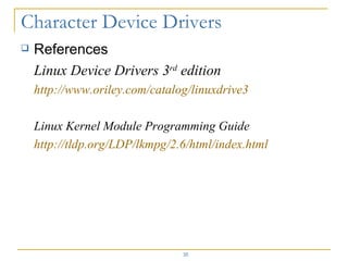References Linux Device Drivers 3 rd  edition http://www.oriley.com/catalog/linuxdrive3 Linux Kernel Module Programming Guide http://tldp.org/LDP/lkmpg/2.6/html/index.html 