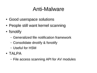 Anti-Malware
●   Good userspace solutions
●   People still want kernel scanning
●   fsnotify
    –   Generalized file notification framework
    –   Consolidate dnotify & fsnotify
    –   Useful for HSM
●   TALPA
    –   File access scanning API for AV modules
 