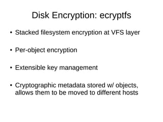 Disk Encryption: ecryptfs
●   Stacked filesystem encryption at VFS layer

●   Per-object encryption

●   Extensible key ma...