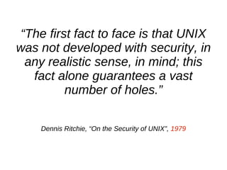“The first fact to face is that UNIX
was not developed with security, in
  any realistic sense, in mind; this
   fact alon...