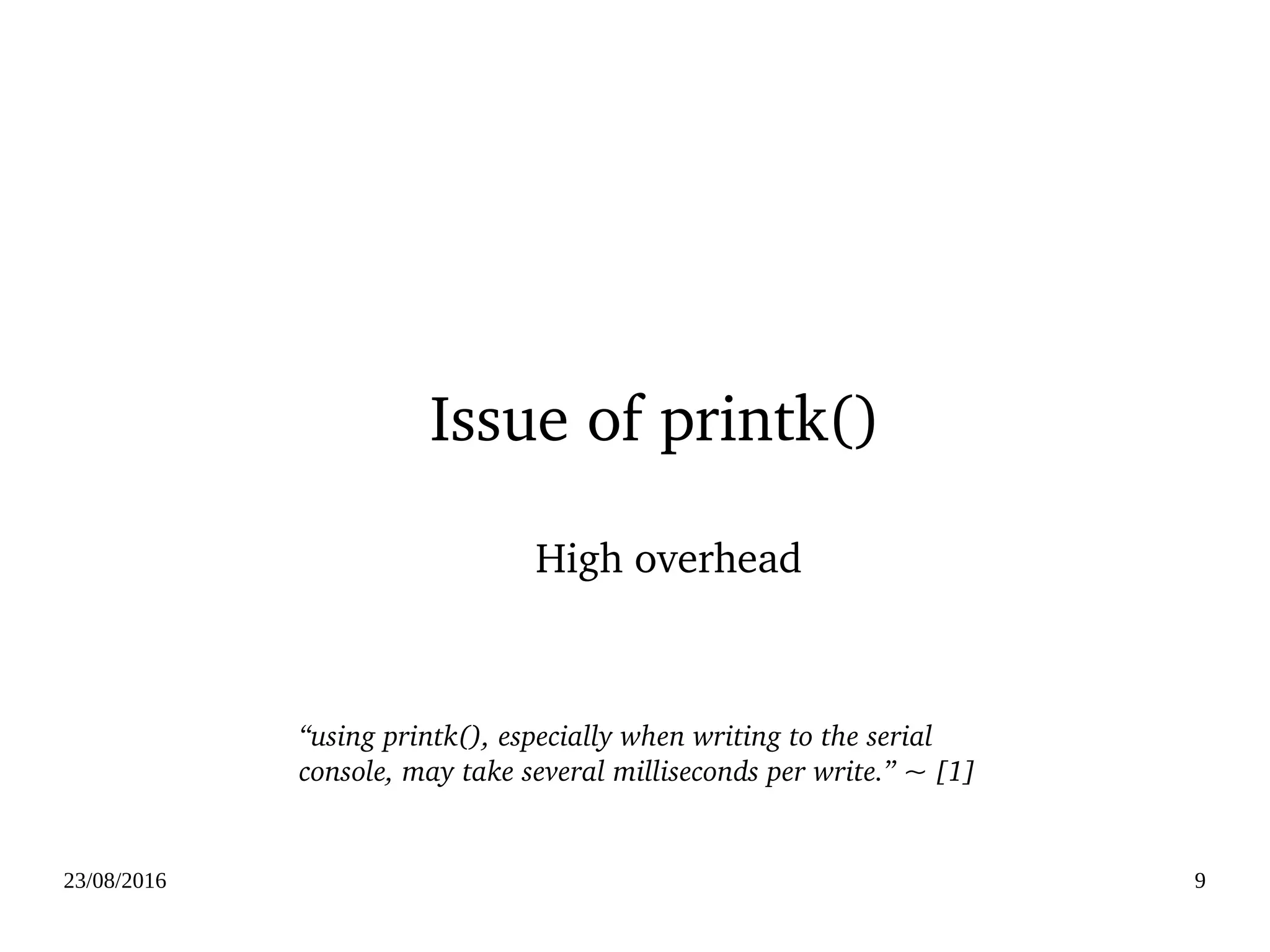 02/09/2016 9
Issue of printk()
High overhead
“using printk(), especially when writing to the serial 
console, may take several milliseconds per write.” ~ [1]
 