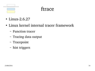 02/09/2016 14
ftrace
●
Linux­2.6.27
●
Linux kernel internal tracer framework
– Function tracer
– Tracing data output
– Tracepoint
– hist triggers
 