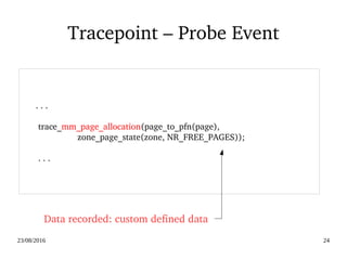 02/09/2016 24
Tracepoint – Probe Event
       . . .
        trace_mm_page_allocation(page_to_pfn(page),
     zone_page_state(zone, NR_FREE_PAGES));
        . . .
Data recorded: custom defined data
 