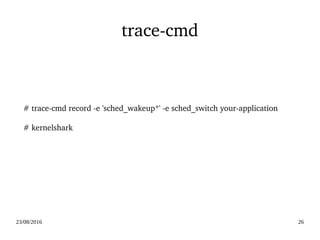 02/09/2016 26
trace­cmd
  # trace­cmd record ­e 'sched_wakeup*' ­e sched_switch your­application
  
  # kernelshark
 