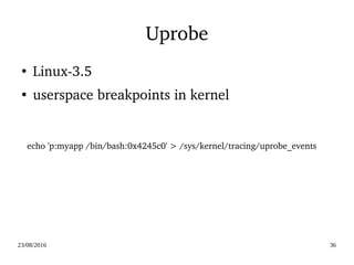 02/09/2016 36
Uprobe
 echo 'p:myapp /bin/bash:0x4245c0' > /sys/kernel/tracing/uprobe_events
●
Linux­3.5
●
userspace breakpoints in kernel
 