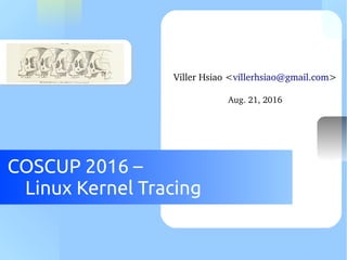 COSCUP 2016 –
Linux Kernel Tracing
Viller Hsiao <villerhsiao@gmail.com>
Aug. 21, 2016
 
