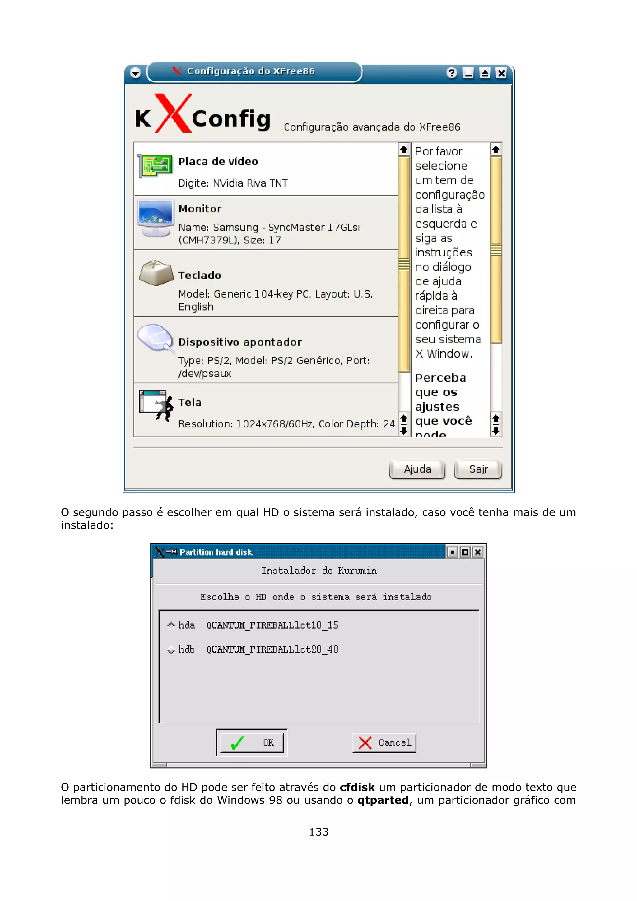 O segundo passo é escolher em qual HD o sistema será instalado, caso você tenha mais de um
instalado:




O particionamento do HD pode ser feito através do cfdisk um particionador de modo texto que
lembra um pouco o fdisk do Windows 98 ou usando o qtparted, um particionador gráfico com

                                           133
 