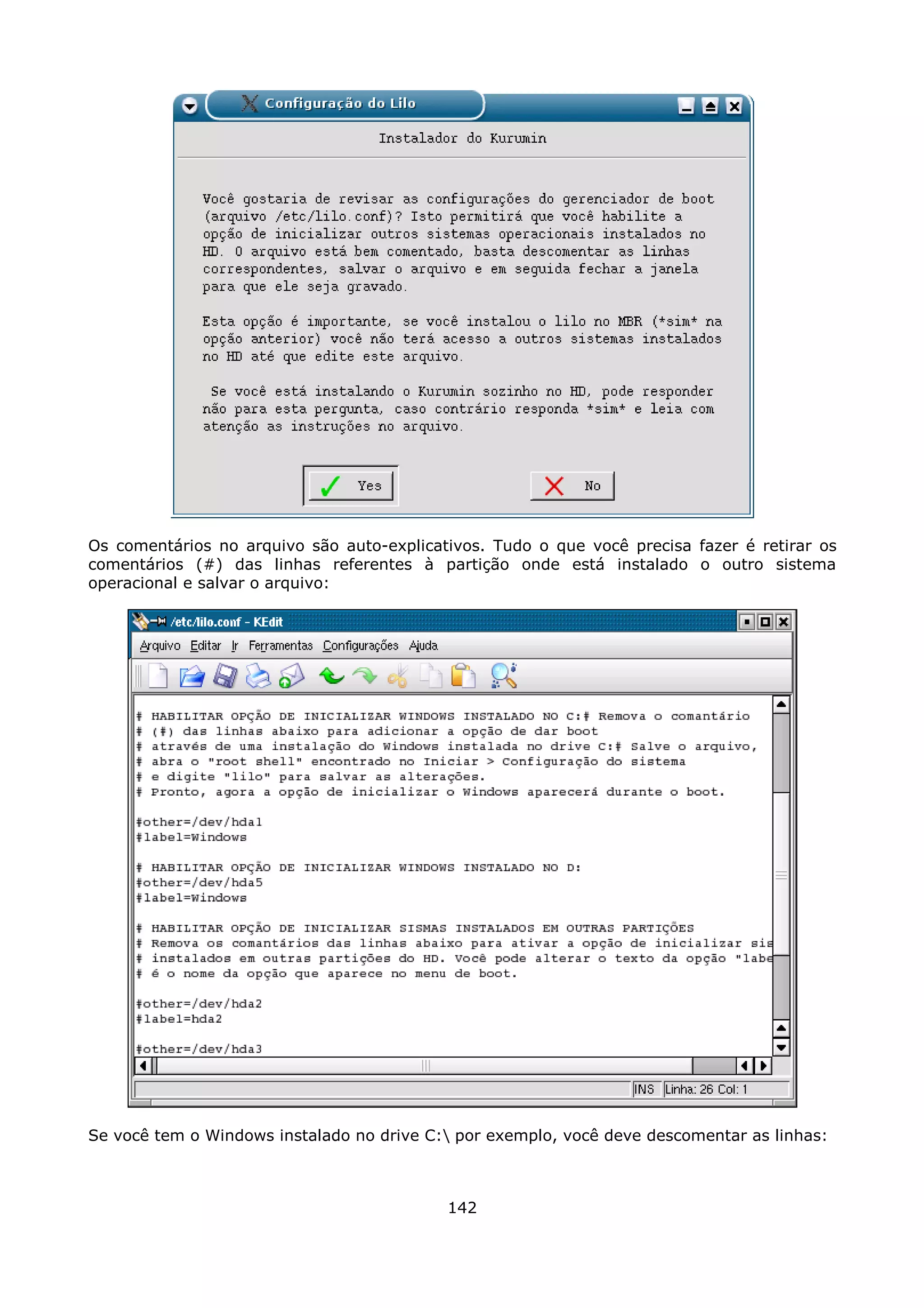 Os comentários no arquivo são auto-explicativos. Tudo o que você precisa fazer é retirar os
comentários (#) das linhas referentes à partição onde está instalado o outro sistema
operacional e salvar o arquivo:




Se você tem o Windows instalado no drive C: por exemplo, você deve descomentar as linhas:



                                           142
 