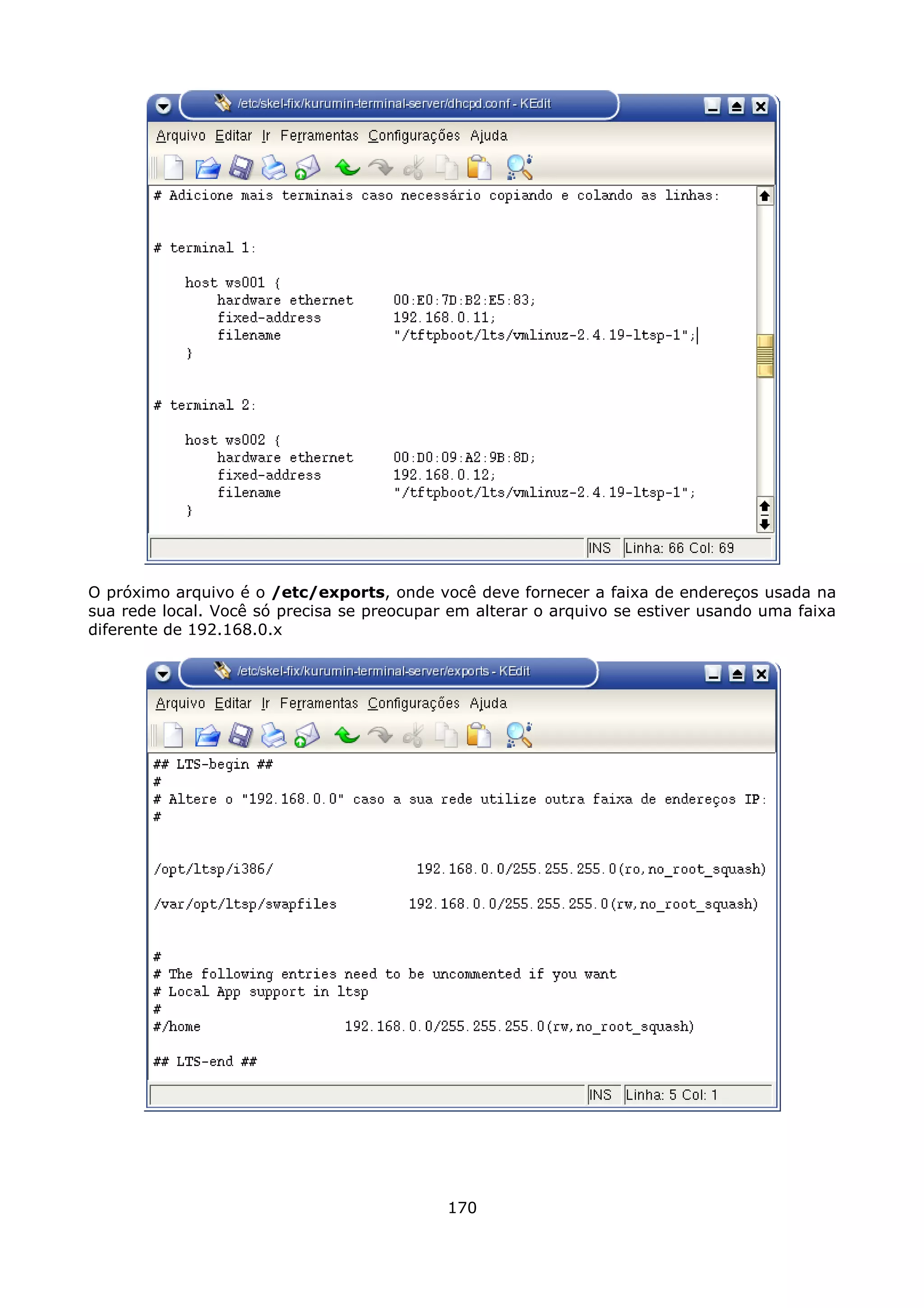 O próximo arquivo é o /etc/exports, onde você deve fornecer a faixa de endereços usada na
sua rede local. Você só precisa se preocupar em alterar o arquivo se estiver usando uma faixa
diferente de 192.168.0.x




                                            170
 
