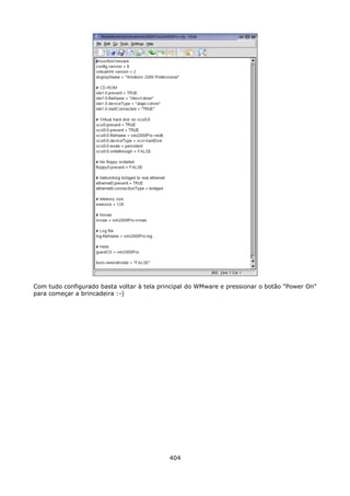 Com tudo configurado basta voltar à tela principal do WMware e pressionar o botão "Power On"
para começar a brincadeira :-)




                                            404
 