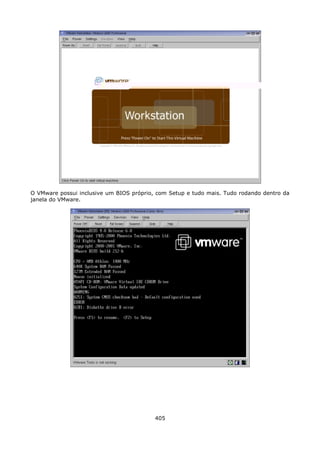 O VMware possui inclusive um BIOS próprio, com Setup e tudo mais. Tudo rodando dentro da
janela do VMware.




                                          405
 