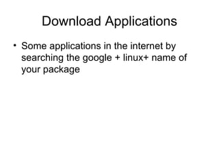 Download Applications Some applications in the internet by searching the google + linux+ name of your package 