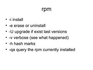 rpm -i install -e erase or uninstall -U upgrade if exist last versions -v verbose (see what happened) -h hash marks -qa query the rpm currently installed 