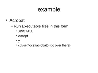 example Acrobat Run Executable files in this form ./INSTALL Accept y cd /usr/local/acrobat5 (go over there) 