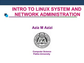 INTRO TO LINUX SYSTEM AND
NETWORK ADMINISTRATION
Aziz M Azizi
Computer Science
Paktia University
 