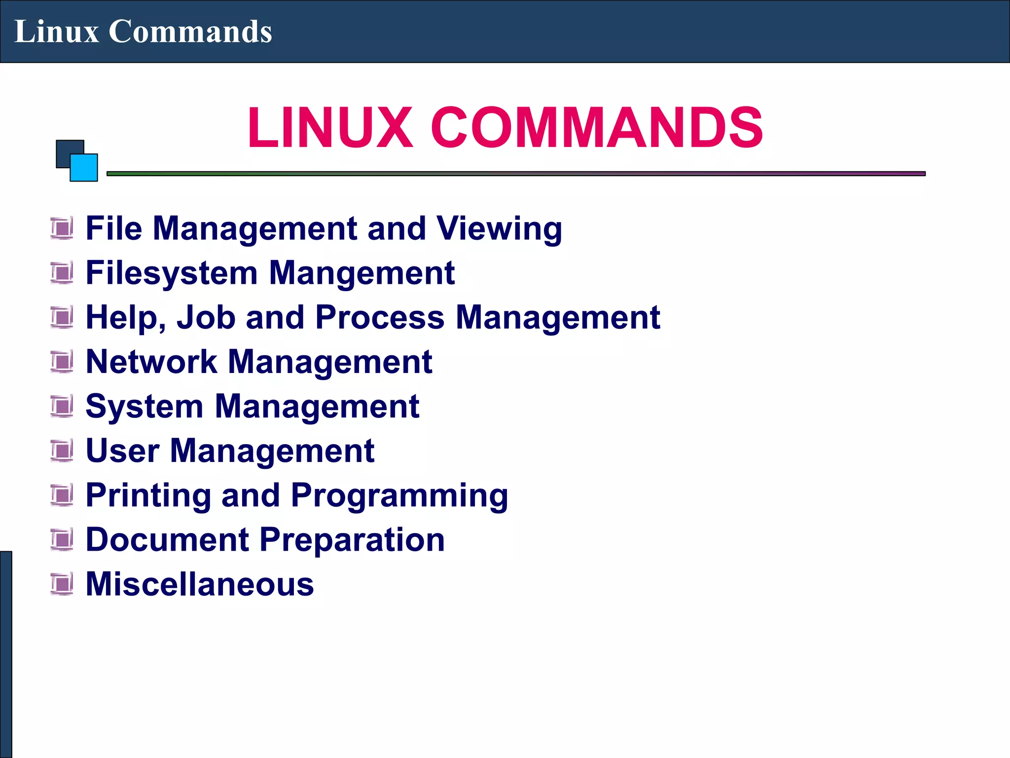 LINUX COMMANDS Linux Commands File Management and Viewing Filesystem Mangement Help, Job and Process Management Network Management System Management User Management Printing and Programming Document Preparation Miscellaneous 