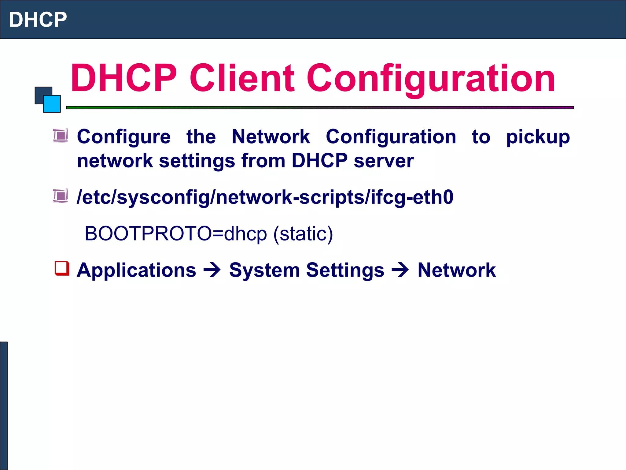 DHCP Client Configuration Configure the Network Configuration to pickup network settings from DHCP server /etc/sysconfig/network-scripts/ifcg-eth0 BOOTPROTO=dhcp (static) Applications    System Settings    Network DHCP 