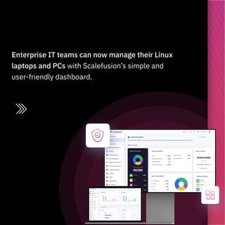 Enterprise IT teams can now manage their Linux
laptops and PCs with Scalefusion’s simple and
user-friendly dashboard.