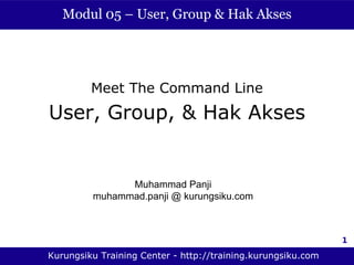 Modul 05 – User, Group & Hak Akses




         Meet The Command Line
User, Group, & Hak Akses


               Muhammad Panji
         muhammad.panji @ kurungsiku.com



                                                              1

Kurungsiku Training Center - http://training.kurungsiku.com
 