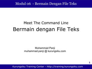 Modul 06 - Bermain Dengan File Teks




         Meet The Command Line
Bermain dengan File Teks


               Muhammad Panji
         muhammad.panji @ kurungsiku.com



                                                              1

Kurungsiku Training Center - http://training.kurungsiku.com
 