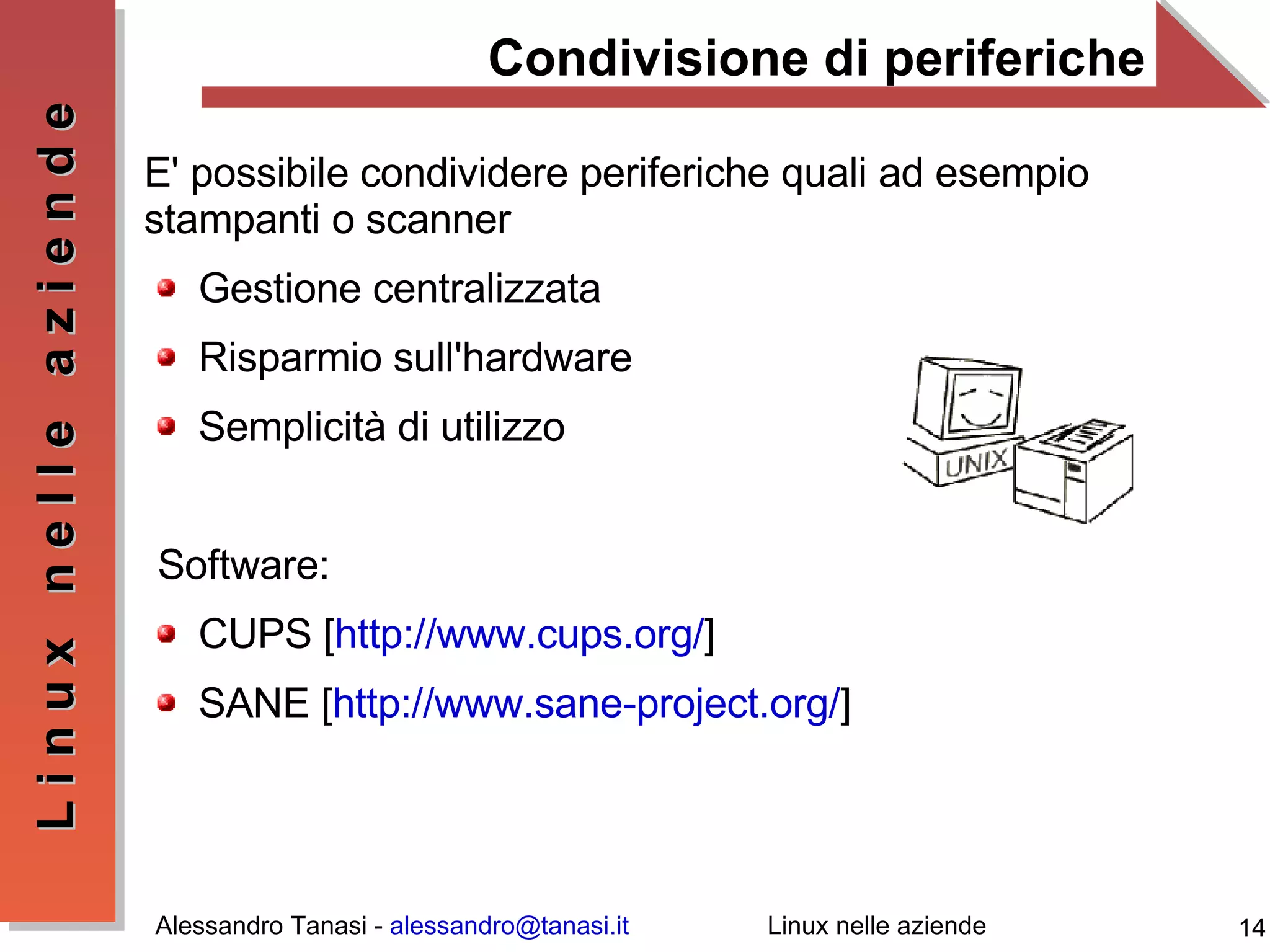 Condivisione di periferiche E' possibile condividere periferiche quali ad esempio stampanti o scanner Gestione centralizzata Risparmio sull'hardware Semplicità di utilizzo Software: CUPS [ http://www.cups.org/ ] SANE [ http://www.sane-project.org/ ] 