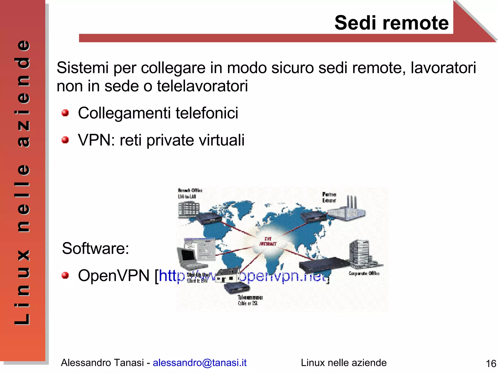 Sedi remote Sistemi per collegare in modo sicuro sedi remote, lavoratori non in sede o telelavoratori Collegamenti telefonici VPN: reti private virtuali Software: OpenVPN [ http://www.openvpn.net ] 