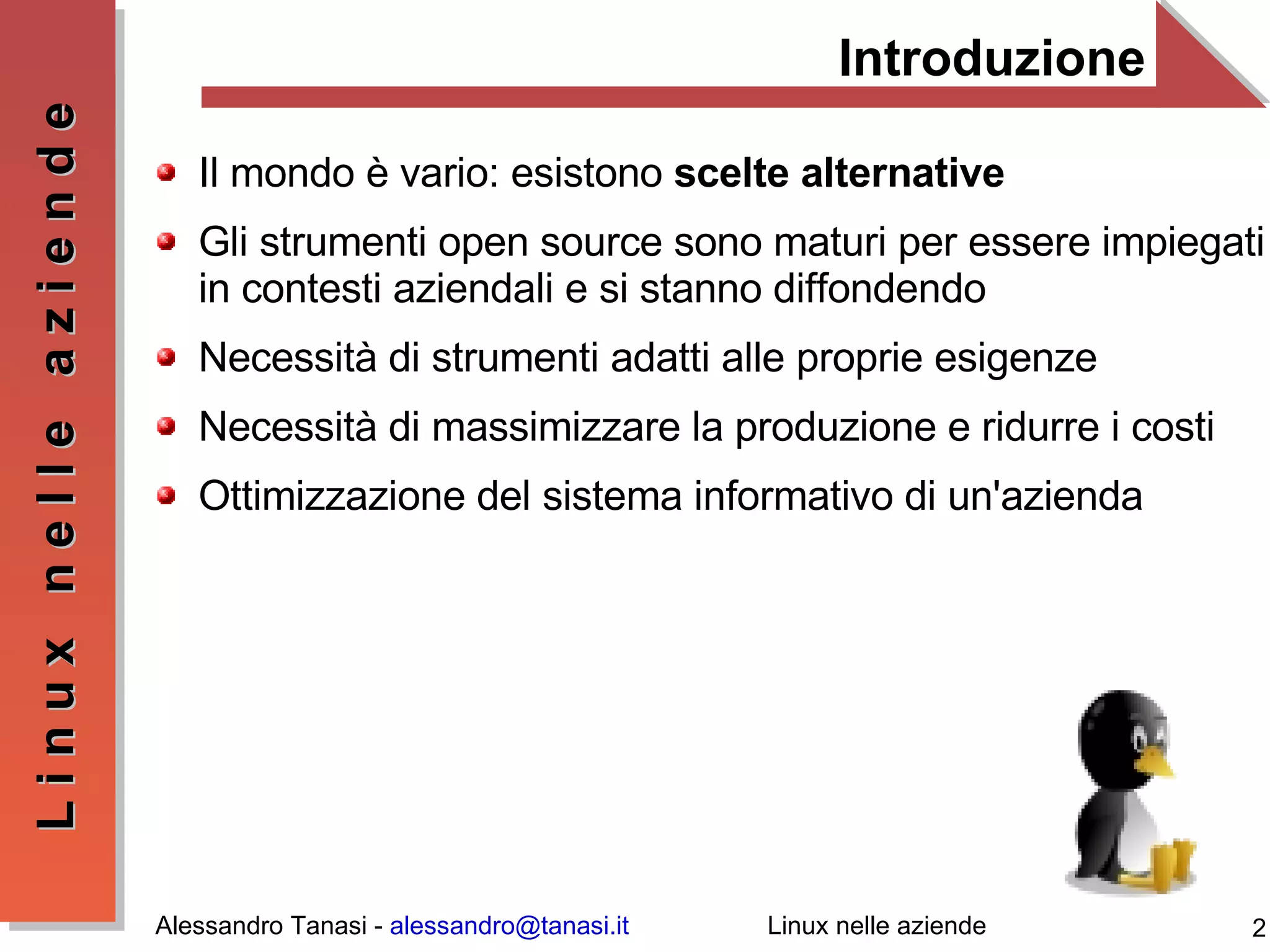 Introduzione Il mondo è vario: esistono  scelte alternative Gli strumenti open source sono maturi per essere impiegati in contesti aziendali e si stanno diffondendo Necessità di strumenti adatti alle proprie esigenze Necessità di massimizzare la produzione e ridurre i costi Ottimizzazione del sistema informativo di un'azienda 