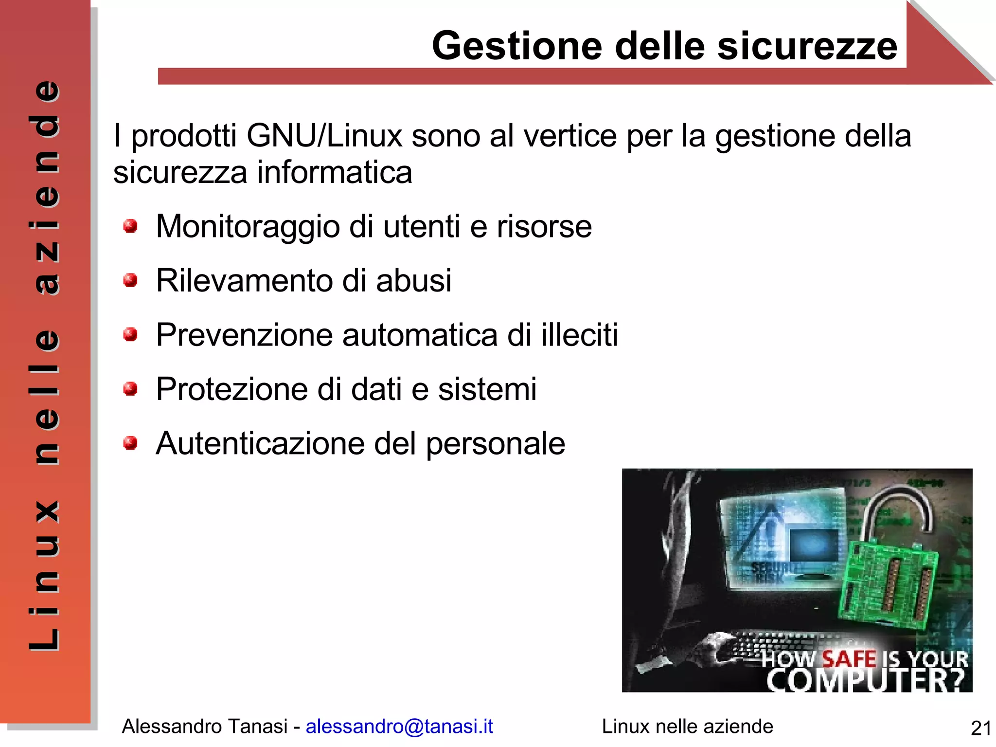Gestione delle sicurezze I prodotti GNU/Linux sono al vertice per la gestione della sicurezza informatica Monitoraggio di utenti e risorse Rilevamento di abusi Prevenzione automatica di illeciti Protezione di dati e sistemi Autenticazione del personale 