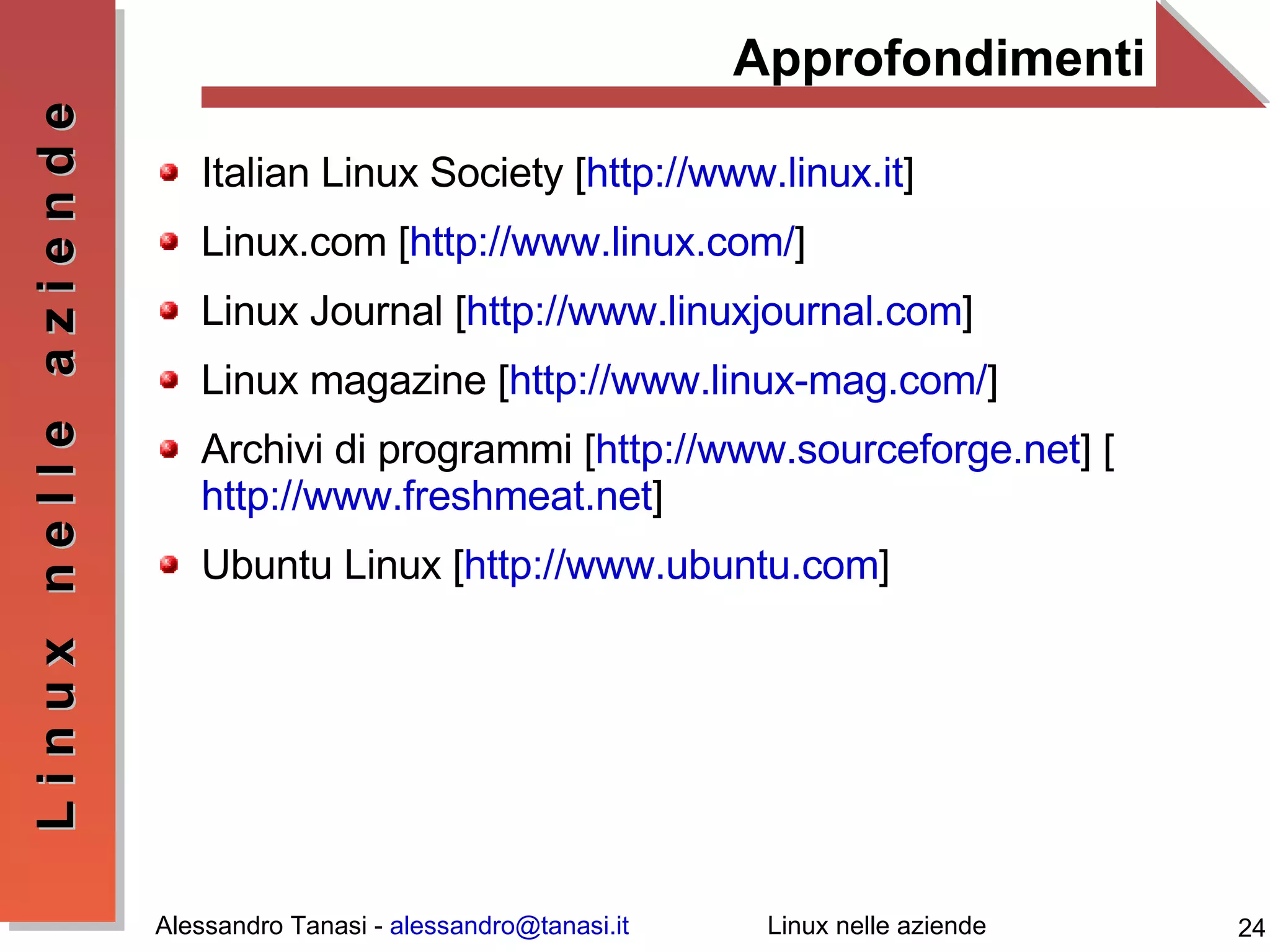Approfondimenti Italian Linux Society [ http://www.linux.it ] Linux.com [ http://www.linux.com/ ] Linux Journal [ http://www.linuxjournal.com ] Linux magazine [ http://www.linux-mag.com/ ] Archivi di programmi [ http://www.sourceforge.net ] [ http://www.freshmeat.net ] Ubuntu Linux [ http://www.ubuntu.com ] 