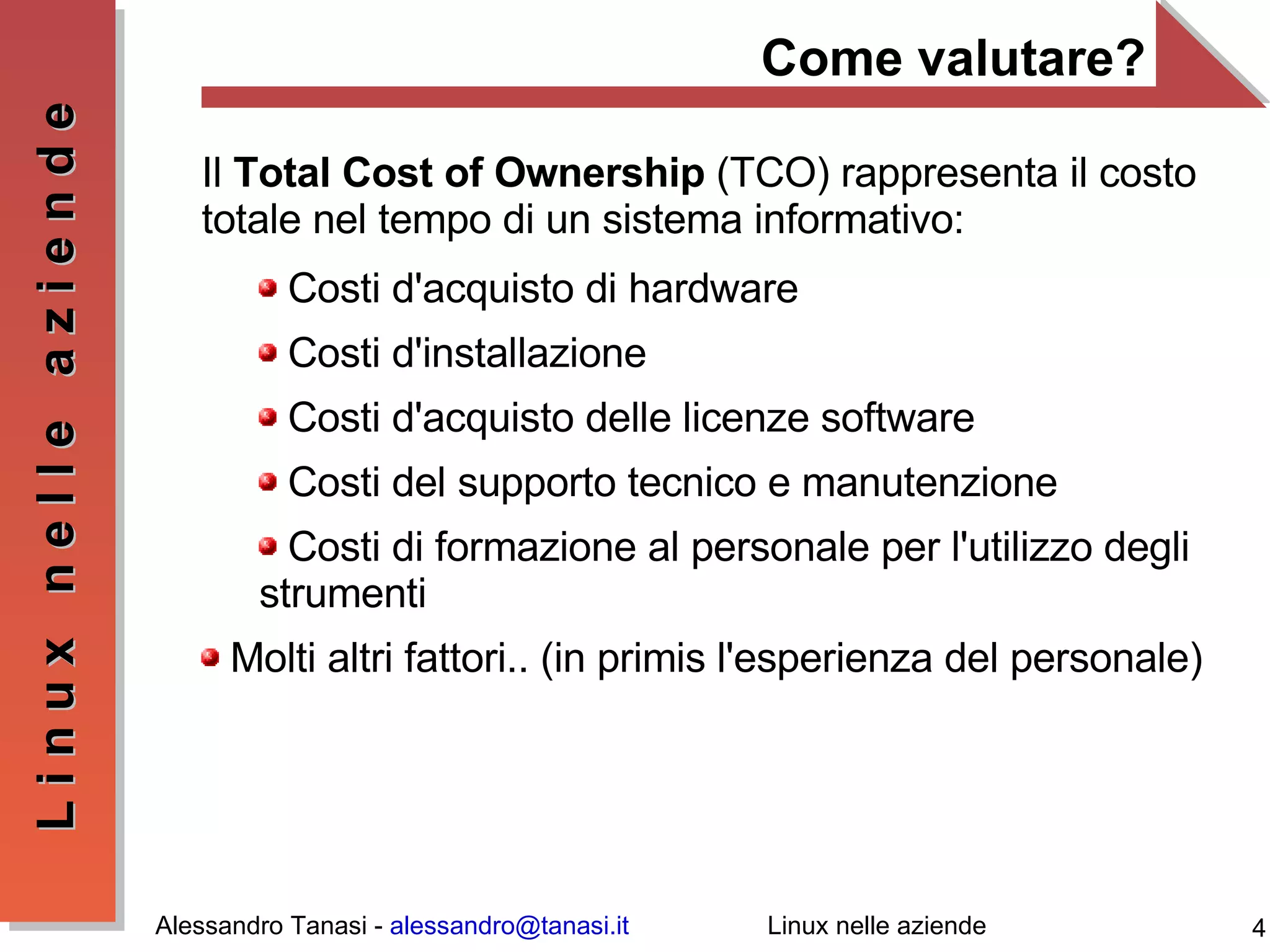 Come valutare? Il  Total Cost of Ownership  (TCO) rappresenta il costo totale nel tempo di un sistema informativo: Costi d'acquisto di hardware Costi d'installazione Costi d'acquisto delle licenze software Costi del supporto tecnico e manutenzione Costi di formazione al personale per l'utilizzo degli strumenti Molti altri fattori.. (in primis l'esperienza del personale) 