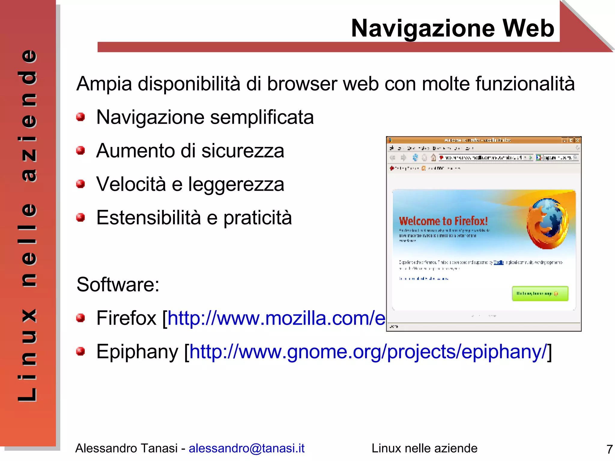Navigazione Web Ampia disponibilità di browser web con molte funzionalità Navigazione semplificata Aumento di sicurezza Velocità e leggerezza Estensibilità e praticità Software: Firefox [ http://www.mozilla.com/en-US/firefox/ ] Epiphany [ http://www.gnome.org/projects/epiphany/ ] 