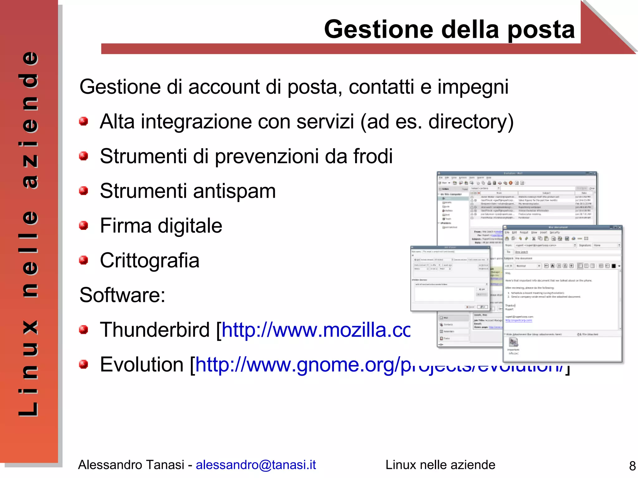 Gestione della posta Gestione di account di posta, contatti e impegni Alta integrazione con servizi (ad es. directory) Strumenti di prevenzioni da frodi Strumenti antispam Firma digitale Crittografia Software: Thunderbird [ http://www.mozilla.com/en-US/thunderbird/ ] Evolution [ http://www.gnome.org/projects/evolution/ ] 