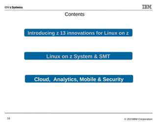 © 2015IBM Corporation16
Introducing z 13 innovations for Linux on z
Cloud, Analytics, Mobile & Security
Contents
Linux on z System & SMT
 