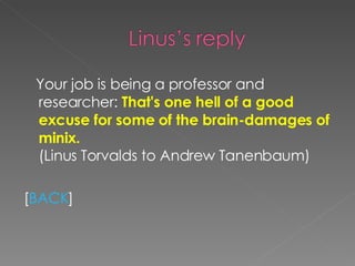 Your job is being a professor and researcher:  That's one hell of a good excuse for some of the brain-damages of minix.  (Linus Torvalds to Andrew Tanenbaum) [ BACK ] 