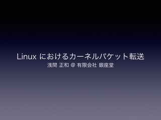 Linux におけるカーネルパケット転送
浅間 正和 @ 有限会社 銀座堂
 