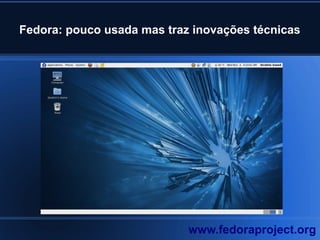 Fedora: pouco usada mas traz inovações técnicas
www.fedoraproject.org
 
