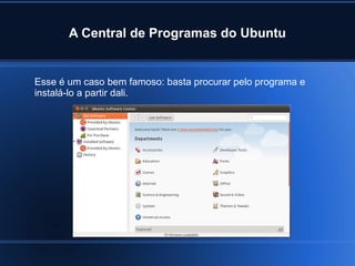A Central de Programas do Ubuntu
Esse é um caso bem famoso: basta procurar pelo programa e
instalá-lo a partir dali.
 