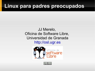 Linux para padres preocupados JJ Merelo,  Oficina de Software Libre,  Universidad de Granada http://osl.ugr.es 