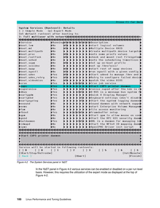 100 Linux Performance and Tuning Guidelines
Figure 4-2 The System Services panel in YaST
In the YaST panel in Figure 4-2 various services can be enabled or disabled on a per run level
basis. However, this requires the utilization of the expert mode as displayed at the top of
Figure 4-2.
 