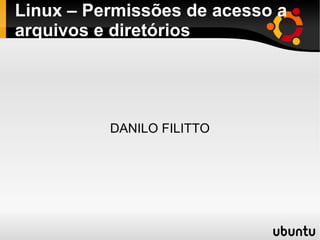 Linux – Permissões de acesso a 
arquivos e diretórios 
DANILO FILITTO 
 