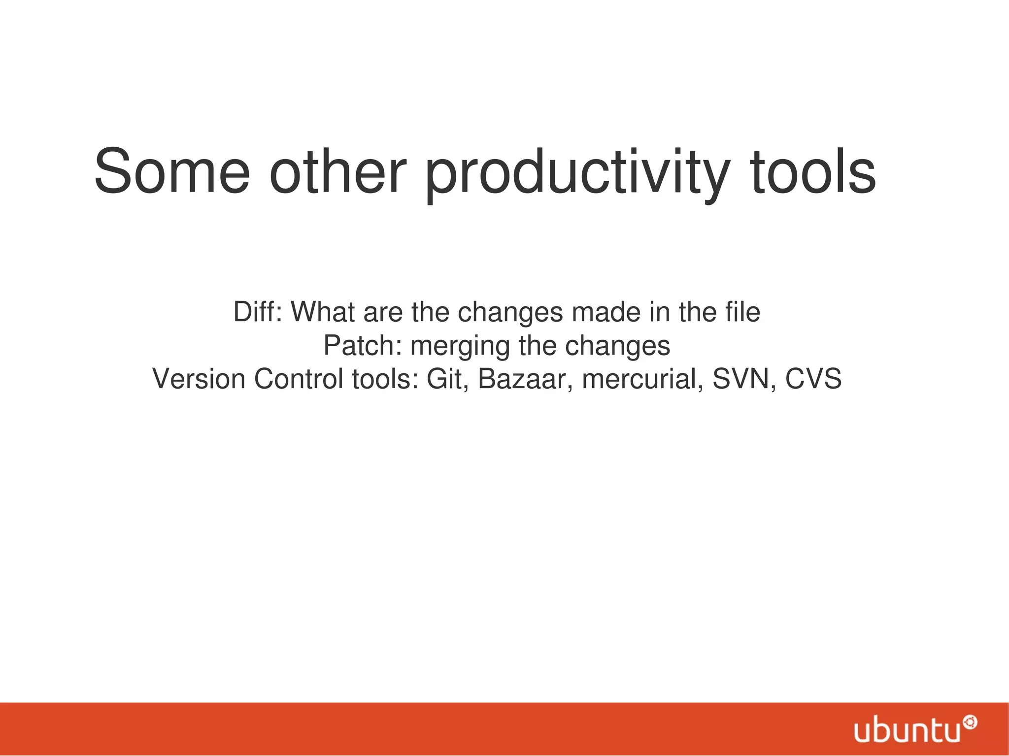 Some other productivity tools

        Diff: What are the changes made in the file
               Patch: merging the changes
  Version Control tools: Git, Bazaar, mercurial, SVN, CVS
 