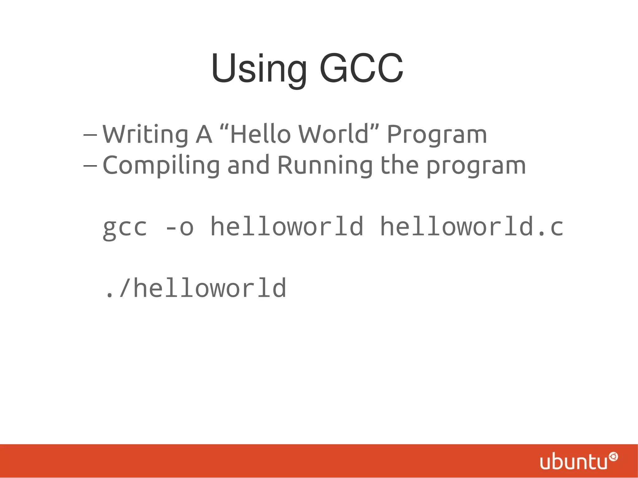 Using GCC
– Writing A “Hello World” Program
– Compiling and Running the program

 gcc -o helloworld helloworld.c

 ./helloworld
 
