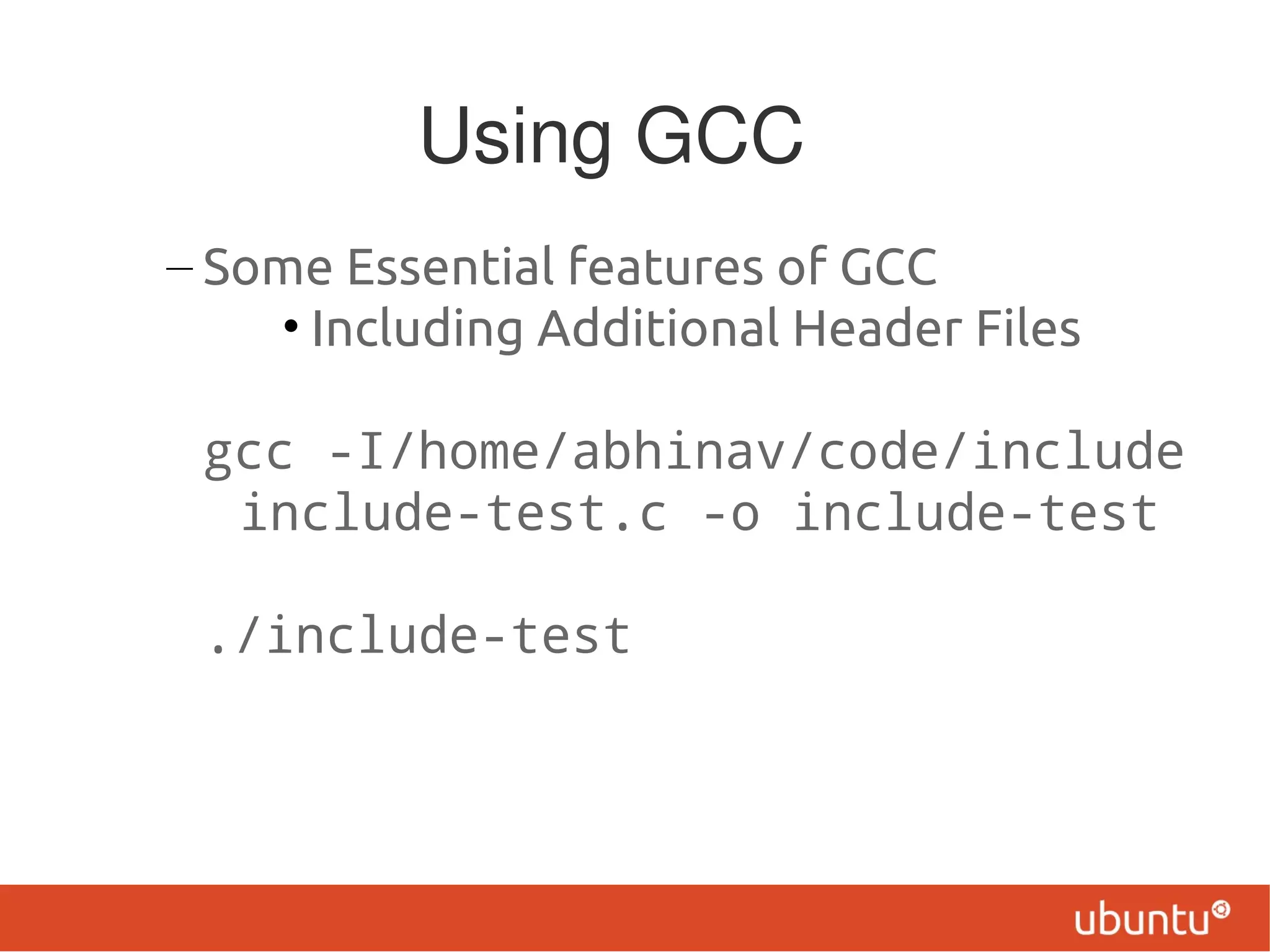 Using GCC
– Some Essential features of GCC
    • Including Additional Header Files

 gcc -I/home/abhinav/code/include
  include-test.c -o include-test

 ./include-test
 