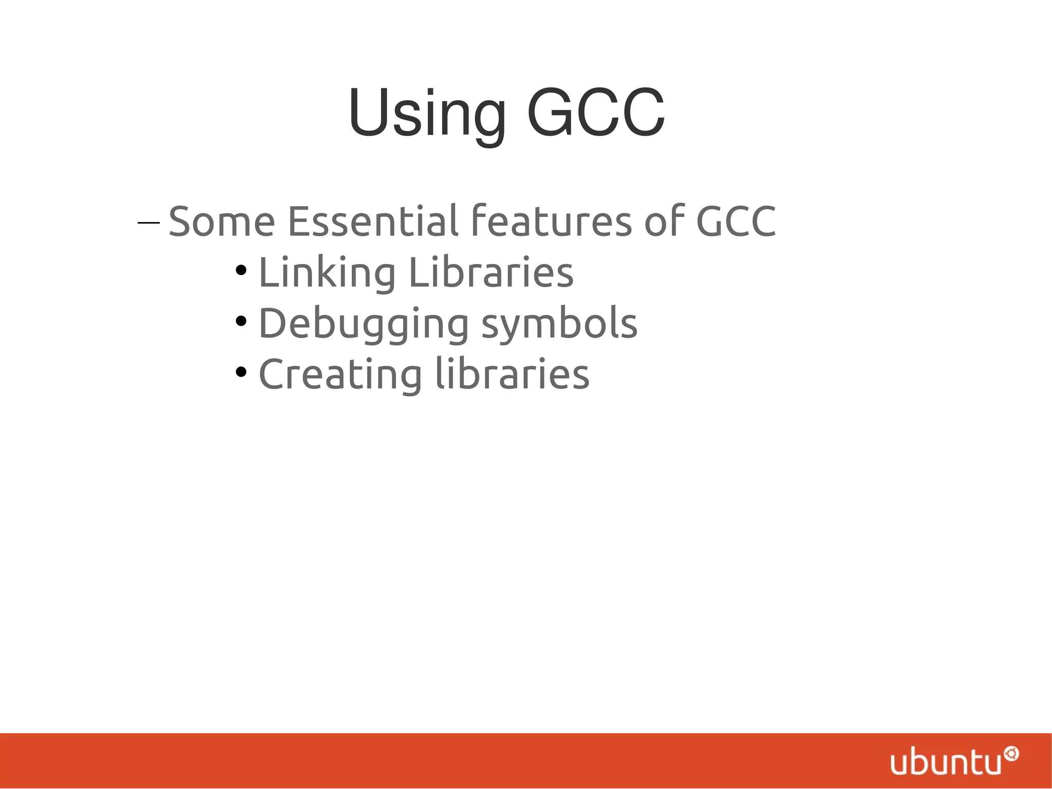 Using GCC
– Some Essential features of GCC
    • Linking Libraries
    • Debugging symbols
    • Creating libraries
 