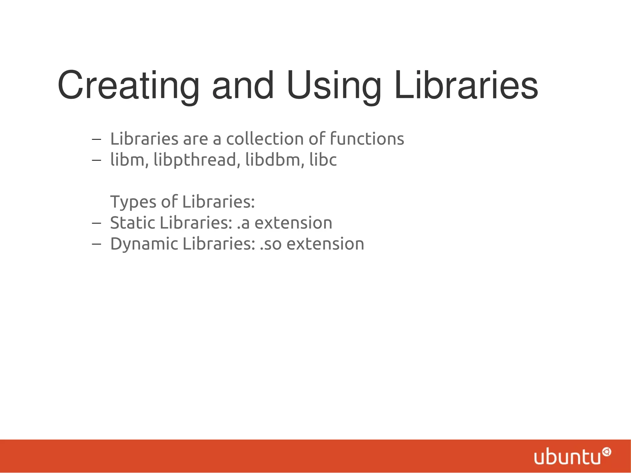 Creating and Using Libraries
  – Libraries are a collection of functions
  – libm, libpthread, libdbm, libc

    Types of Libraries:
  – Static Libraries: .a extension
  – Dynamic Libraries: .so extension
 